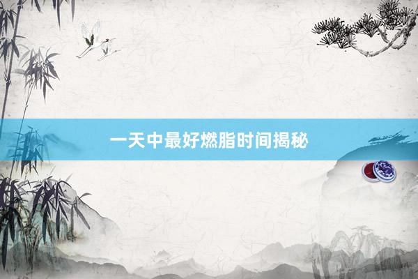 一天中最好燃脂时间揭秘