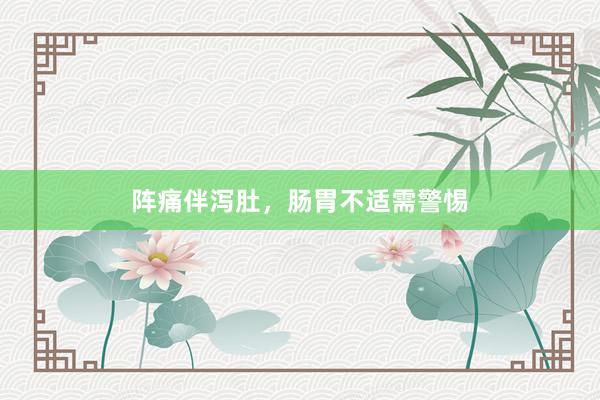 阵痛伴泻肚，肠胃不适需警惕