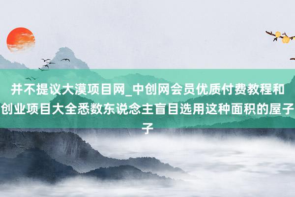 并不提议大漠项目网_中创网会员优质付费教程和创业项目大全悉数东说念主盲目选用这种面积的屋子