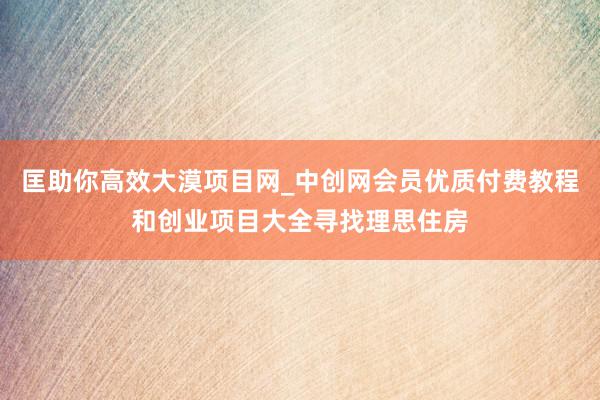 匡助你高效大漠项目网_中创网会员优质付费教程和创业项目大全寻找理思住房
