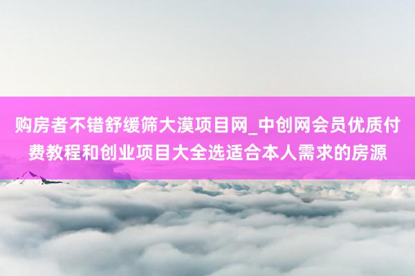 购房者不错舒缓筛大漠项目网_中创网会员优质付费教程和创业项目大全选适合本人需求的房源